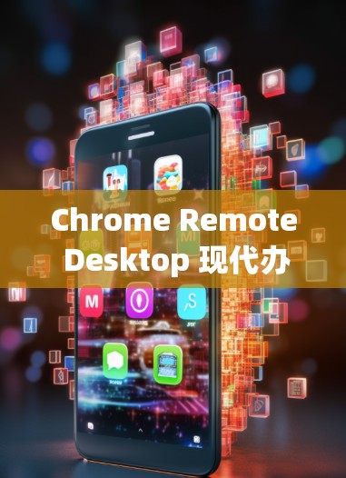 Chrome Remote Desktop 现代办公新范式，高效协作的高效工具