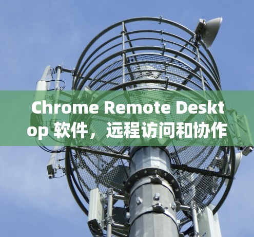 Chrome Remote Desktop 软件，远程访问和协作的全能解决方案