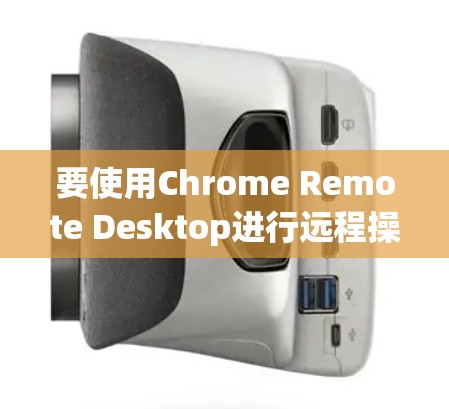 要使用Chrome Remote Desktop进行远程操作，可以按照以下步骤进行