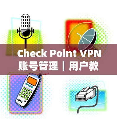 Check Point VPN账号管理｜用户教程