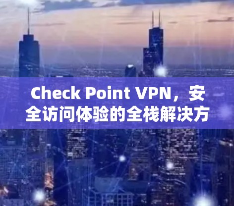 Check Point VPN,安全访问体验的全栈解决方案 Check Point VPN,安全访问体验的全栈解决方案