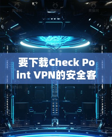 要下载Check Point VPN的安全客户端，按照以下步骤操作