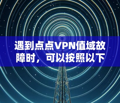 遇到点点VPN值域故障时，可以按照以下步骤进行排查和解决方案