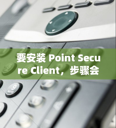 要安装 Point Secure Client,步骤会因设备系统而异。以下是一些常见的安装步骤和注意事项 要安装 Point Secure Client,步骤会因设备系统而异。以下是一些常见的安装步骤和注意事项
