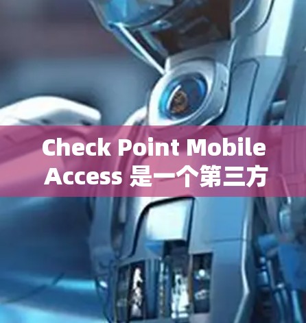 Check Point Mobile Access 是一个第三方设备连接服务，用户可以通过以下步骤设置和管理移动设备与第三方设备的连接
