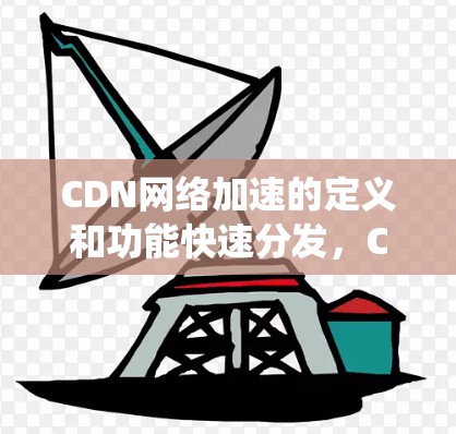 CDN网络加速的定义和功能快速分发，CDN通过网络加速技术，将网站资源直接从服务器下载到用户的本地设备上，避免了传统网站下载过程中需要多次连接服务器，从而提高下载速度