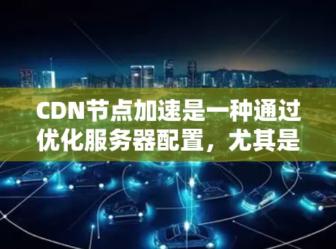 CDN节点加速是一种通过优化服务器配置，尤其是加速服务器，提升网站加载效率的技术。以下是详细的解释和步骤