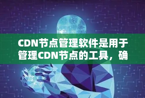 CDN节点管理软件是用于管理CDN节点的工具,确保它们高效、安全地提供互联网资源。以下是详细介绍 CDN节点管理软件是用于管理CDN节点的工具,确保它们高效、安全地提供互联网资源。以下是详细介绍