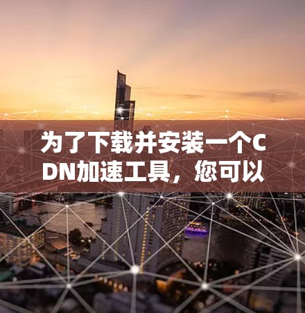 为了下载并安装一个CDN加速工具，您可以按照以下步骤进行