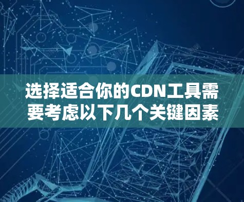 选择适合你的CDN工具需要考虑以下几个关键因素