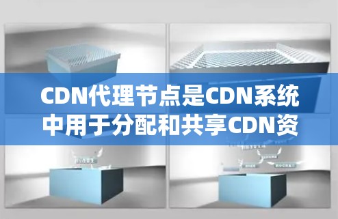 CDN代理节点是CDN系统中用于分配和共享CDN资源的关键组成部分。以下是对其功能和作用的详细说明
