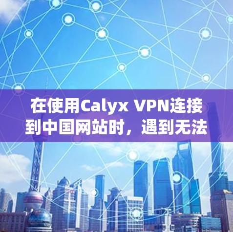 在使用Calyx VPN连接到中国网站时，遇到无法连接或访问失败的问题，通常涉及以下几个方面的问题