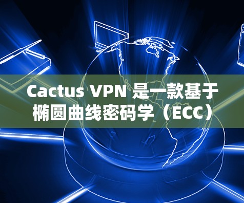 Cactus VPN 是一款基于椭圆曲线密码学（ECC）的高速VPN服务，以其更快的网络延迟和更高的安全性能而闻名。以下是对Cactus VPN 速度体验的总结和分析