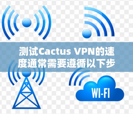 测试Cactus VPN的速度通常需要遵循以下步骤，确保测试结果准确无误