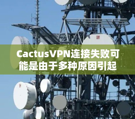 CactusVPN连接失败可能是由于多种原因引起的，以下是一些常见的解决方案