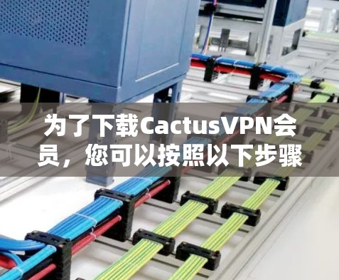 为了下载CactusVPN会员,您可以按照以下步骤操作 为了下载CactusVPN会员,您可以按照以下步骤操作