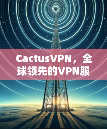 CactusVPN,全球领先的VPN服务,为您的视频和数据保驾护航 CactusVPN,全球领先的VPN服务,为您的视频和数据保驾护航