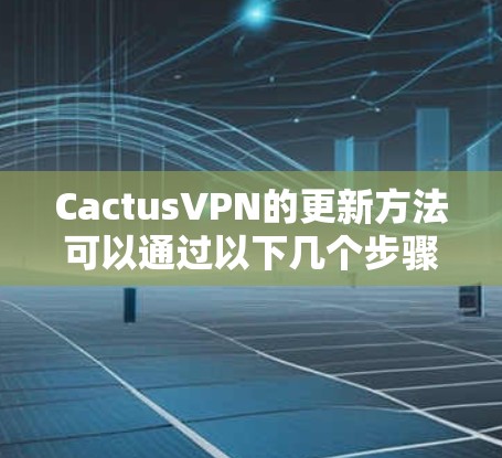 CactusVPN的更新方法可以通过以下几个步骤进行
