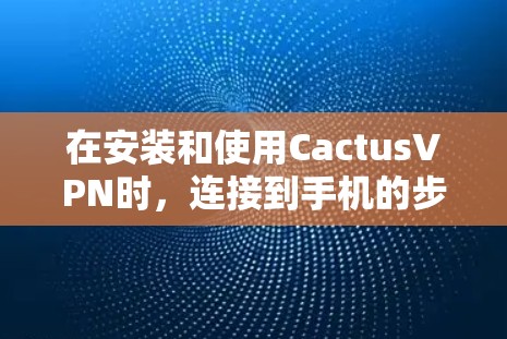 在安装和使用CactusVPN时，连接到手机的步骤可能需要遵循以下步骤。以下是一个详细的指南，帮助您在安卓设备上连接CactusVPN