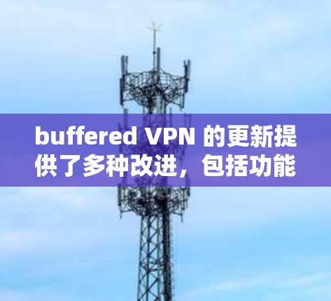buffered VPN 的更新提供了多种改进,包括功能增强、性能优化、安全措施提升、设备兼容性增强、稳定性和兼容性测试。以下是详细的步骤指南 buffered VPN 的更新提供了多种改进,包括功能增强、性能优化、安全措施提升、设备兼容性增强、稳定性和兼容性测试。以下是详细的步骤指南