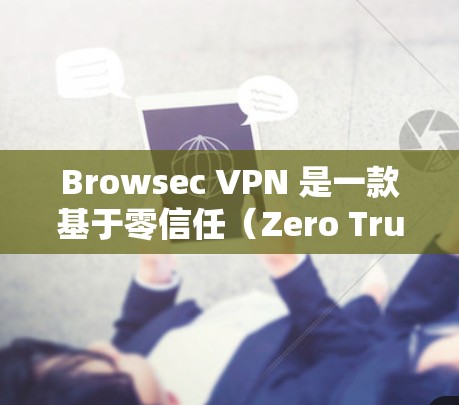Browsec VPN 是一款基于零信任（Zero Trust）架构的VPN服务，旨在减少用户的直接交互暴露，通过中间层的认证确保数据安全。以下是对 Browsec VPN 的评测