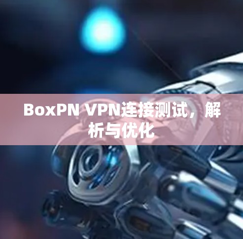 BoxPN VPN连接测试,解析与优化 BoxPN VPN连接测试,解析与优化