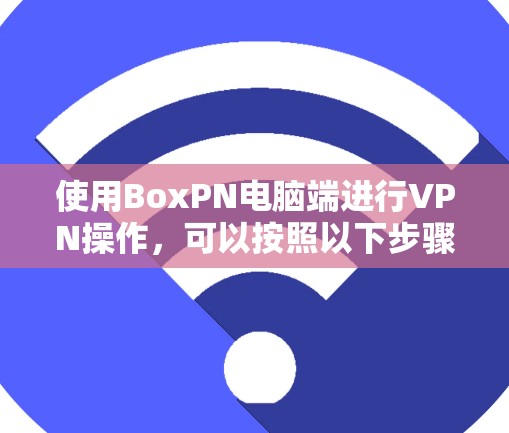 使用BoxPN电脑端进行VPN操作，可以按照以下步骤进行