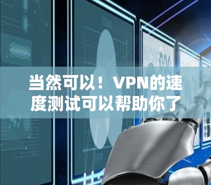 当然可以！VPN的速度测试可以帮助你了解VPN软件的实际表现。以下是测试VPN速度的步骤和注意事项