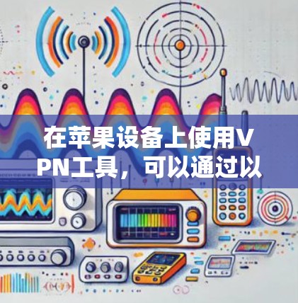 在苹果设备上使用VPN工具，可以通过以下步骤和方法来实现