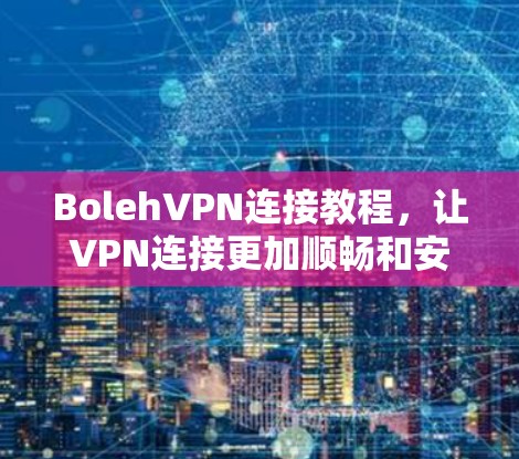 BolehVPN连接教程,让VPN连接更加顺畅和安全 BolehVPN连接教程,让VPN连接更加顺畅和安全