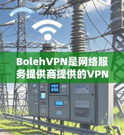 BolehVPN是网络服务提供商提供的VPN解决方案，其电脑版本通常由软件开发商提供。以下是关于BolehVPN电脑版本的一些信息和建议