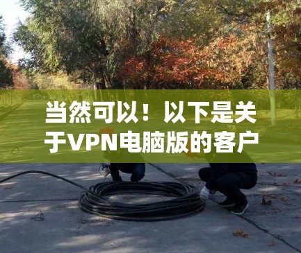 当然可以！以下是关于VPN电脑版的客户端推荐，涵盖不同操作系统情况