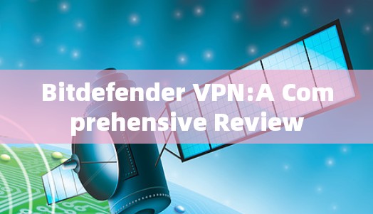 Bitdefender VPN:A Comprehensive Review