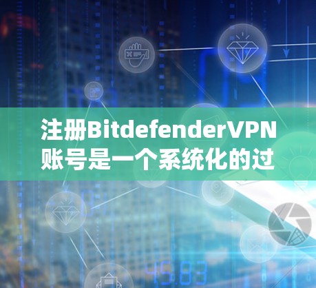 注册BitdefenderVPN账号是一个系统化的过程，确保所有步骤都正确无误。以下是详细的步骤指南