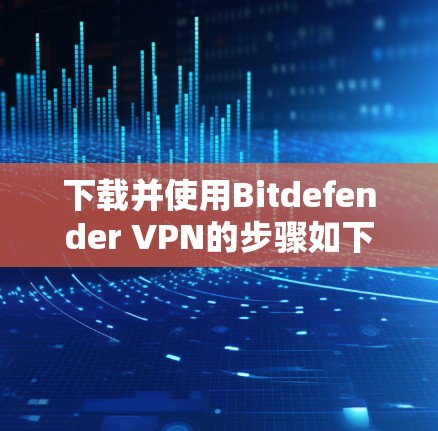 下载并使用Bitdefender VPN的步骤如下