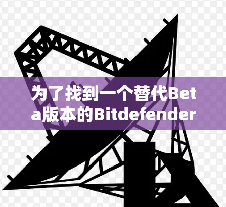为了找到一个替代Beta版本的Bitdefender VPN，以下是一个有条理的推荐方案