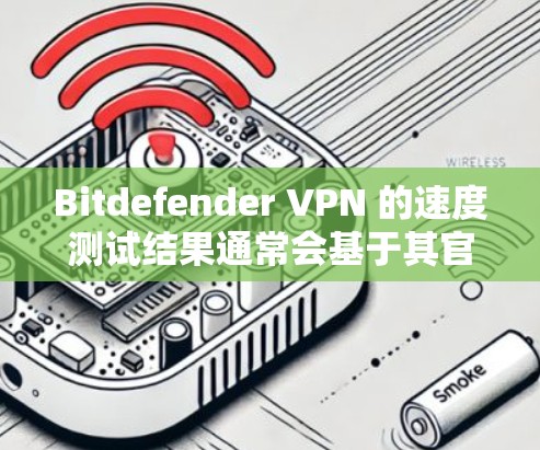 Bitdefender VPN 的速度测试结果通常会基于其官方的测试工具（如 Bitdefender Test）来评估网络连接的稳定性。以下是一些可能的测试结果和评估方法