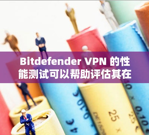 Bitdefender VPN 的性能测试可以帮助评估其在不同网络环境下的速度。以下是详细的步骤和分析