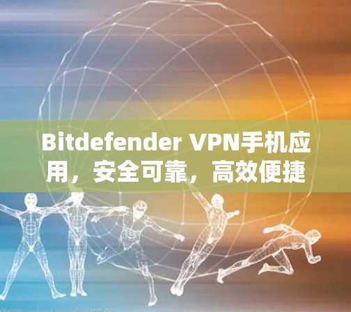 Bitdefender VPN手机应用，安全可靠，高效便捷