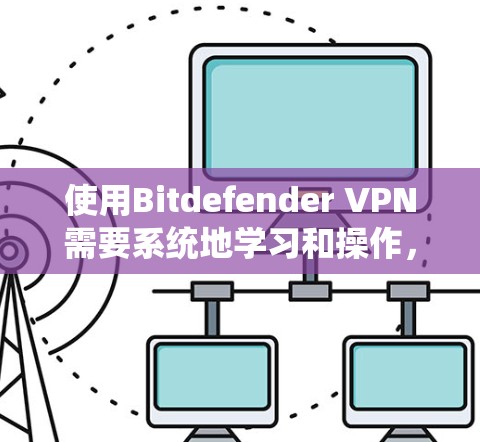 使用Bitdefender VPN需要系统地学习和操作，以下是详细的步骤指南