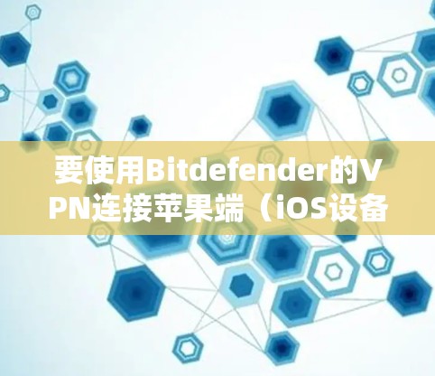 要使用Bitdefender的VPN连接苹果端（iOS设备）您可以按照以下步骤操作