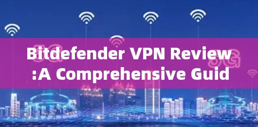 Bitdefender VPN Review:A Comprehensive Guide