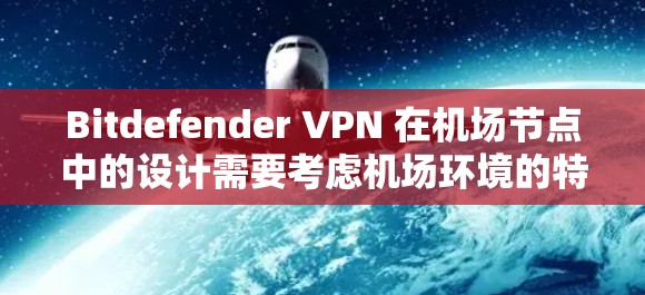 Bitdefender VPN 在机场节点中的设计需要考虑机场环境的特点，如高流量、紧急响应和高速带宽等。以下是 Bitdefender VPN 在机场节点中的高速连接方案建议