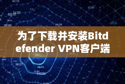为了下载并安装Bitdefender VPN客户端，您可以按照以下步骤操作