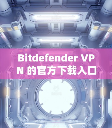 Bitdefender VPN 的官方下载入口可以通过以下步骤找到