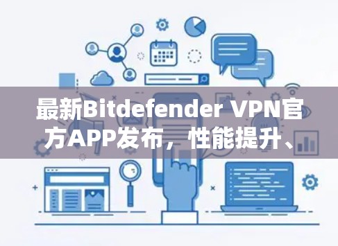 最新Bitdefender VPN官方APP发布，性能提升、安全增强、未来版即将发布