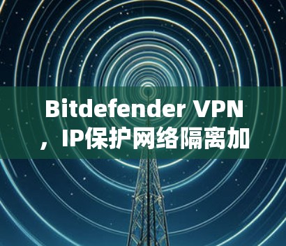 Bitdefender VPN,IP保护网络隔离加密传输的网络威胁防御解决方案 Bitdefender VPN,IP保护网络隔离加密传输的网络威胁防御解决方案