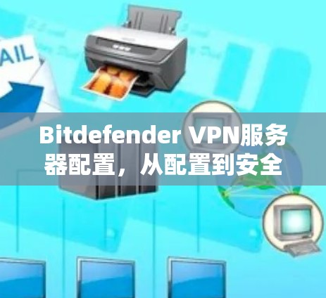 Bitdefender VPN服务器配置,从配置到安全,一份全面的指南 Bitdefender VPN服务器配置,从配置到安全,一份全面的指南