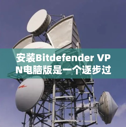 安装Bitdefender VPN电脑版是一个逐步过程，确保每个步骤都正确无误，以避免潜在的错误或连接问题。以下是一步步的指南，帮助您顺利完成安装
