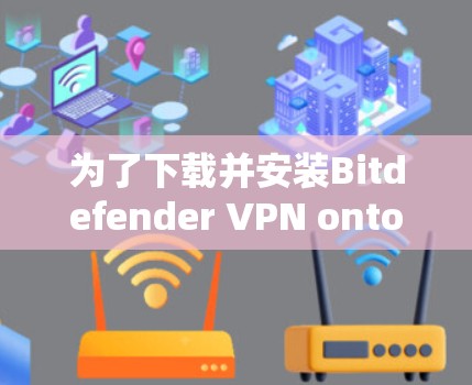 为了下载并安装Bitdefender VPN onto你的手机，按照以下步骤操作